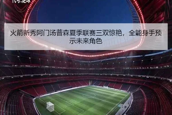 火箭新秀阿门汤普森夏季联赛三双惊艳，全能身手预示未来角色