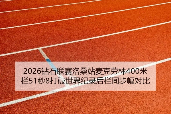 2026钻石联赛洛桑站麦克劳林400米栏51秒8打破世界纪录后栏间步幅对比